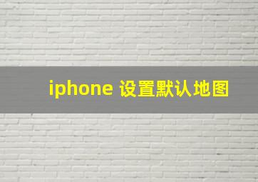 iphone 设置默认地图